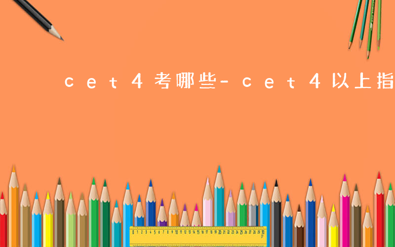 cet4考哪些-cet4以上指哪些