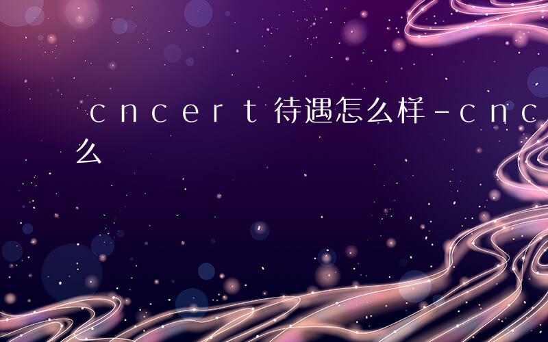 cncert待遇怎么样-cncert考什么