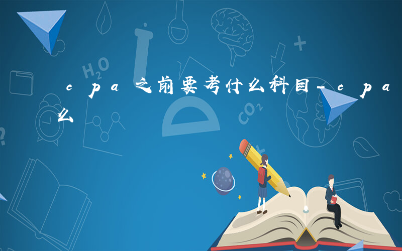 cpa之前要考什么科目-cpa之前要考什么