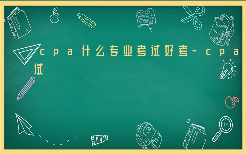 cpa什么专业考试好考-cpa什么专业考试