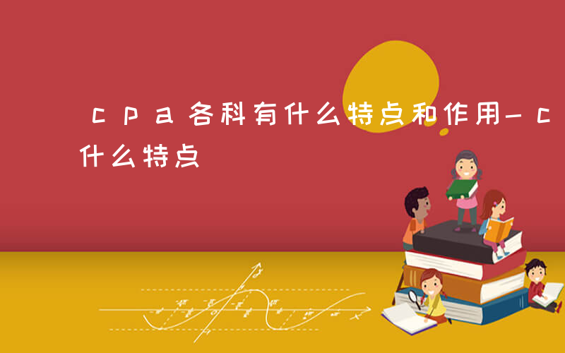 cpa各科有什么特点和作用-cpa各科有什么特点