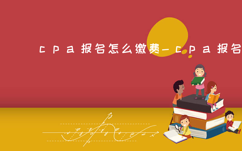 cpa报名怎么缴费-cpa报名如何缴费