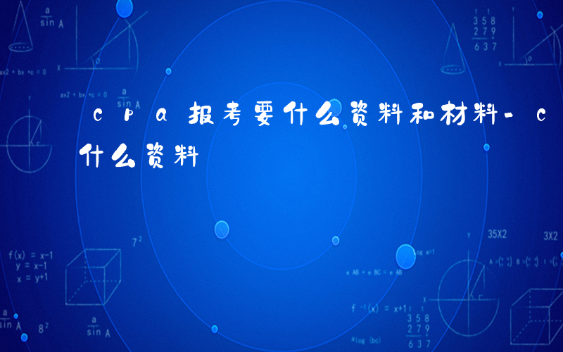 cpa报考要什么资料和材料-cpa报考要什么资料