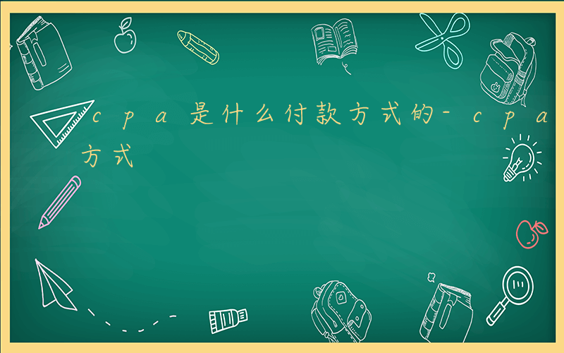 cpa是什么付款方式的-cpa是什么付款方式
