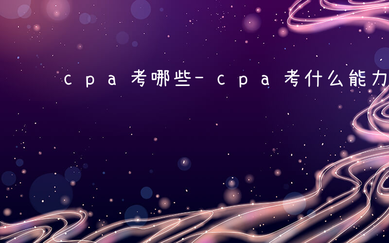 cpa考哪些-cpa考什么能力