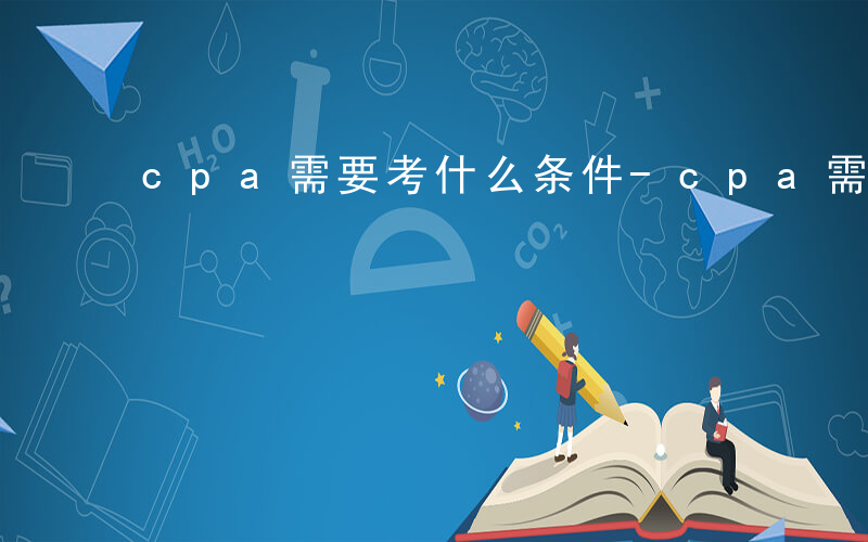 cpa需要考什么条件-cpa需要考什么证