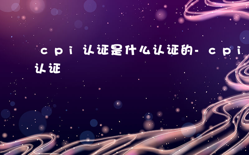 cpi认证是什么认证的-cpi认证是什么认证