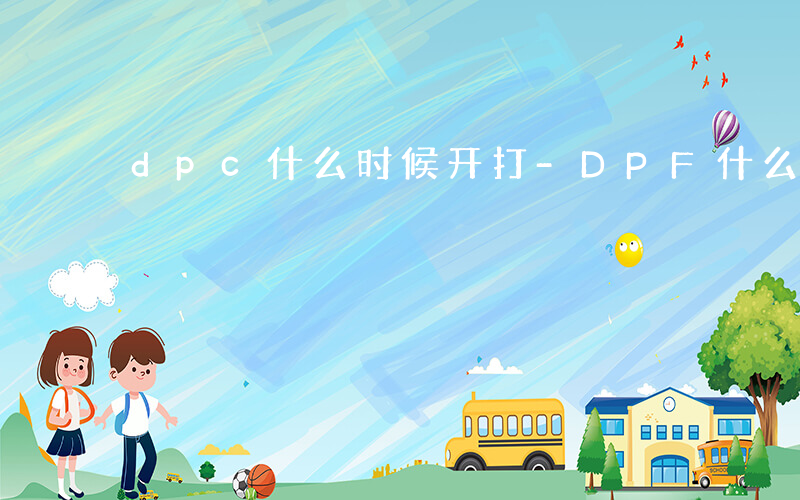 dpc什么时候开打-DPF什么时候安排