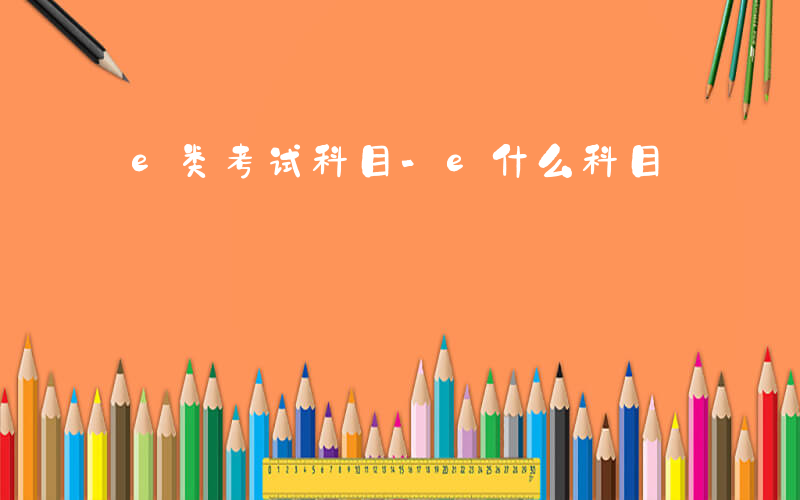 e类考试科目-e什么科目
