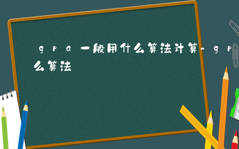 gpa一般用什么算法计算-gpa一般用什么算法