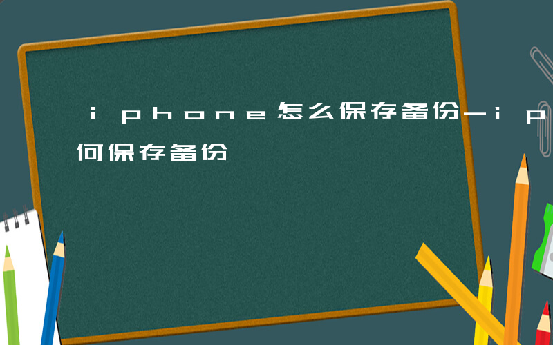 iphone怎么保存备份-iphone如何保存备份