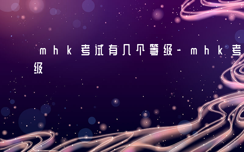 mhk考试有几个等级-mhk考试有哪些等级