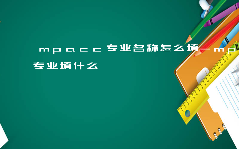 mpacc专业名称怎么填-mpacc报考专业填什么