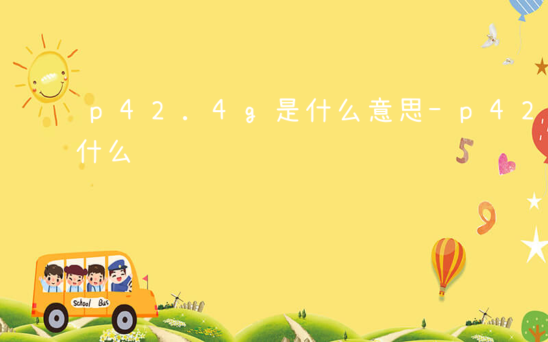 p42.4g是什么意思-p42.4g表示什么