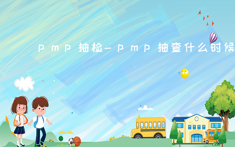 pmp抽检-pmp抽查什么时候