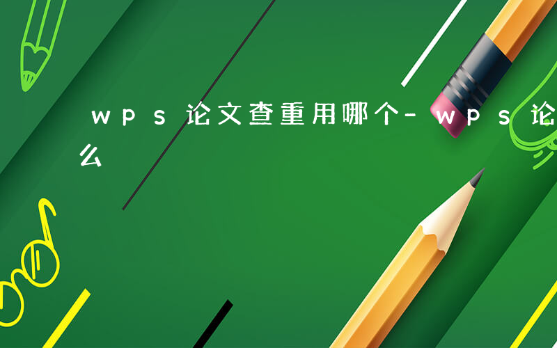 wps论文查重用哪个-wps论文查重用什么