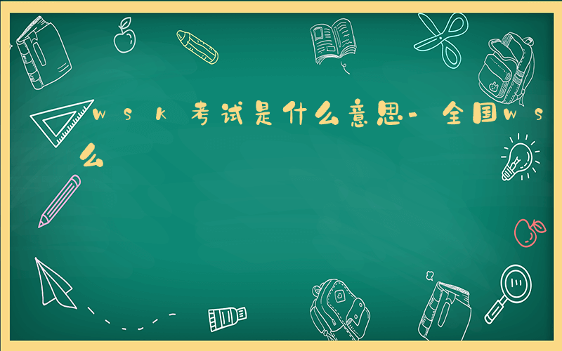 wsk考试是什么意思-全国wsk考试是什么