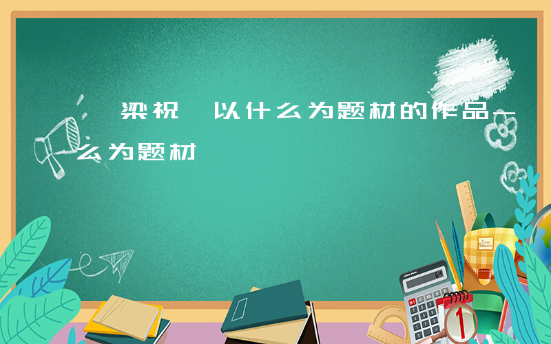 《梁祝》以什么为题材的作品-《梁祝》以什么为题材