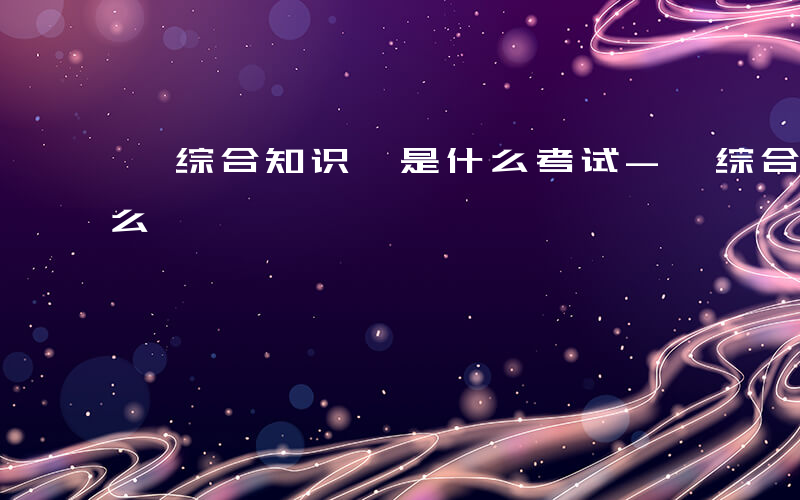 《综合知识》是什么考试-《综合知识》是什么