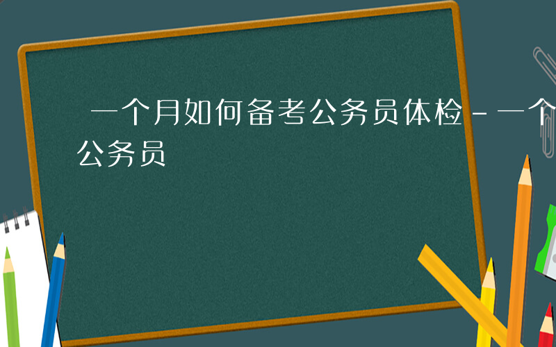 一个月如何备考公务员体检-一个月如何备考公务员