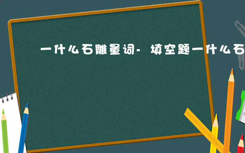 一什么石雕量词-填空题一什么石雕