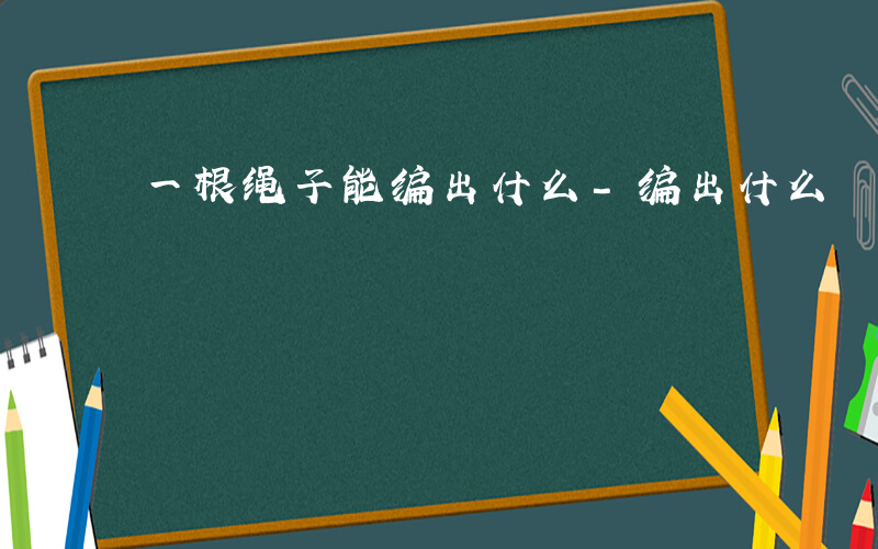 一根绳子能编出什么-编出什么