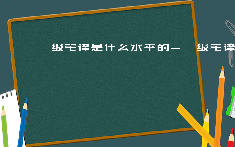 一级笔译是什么水平的-一级笔译是什么水平