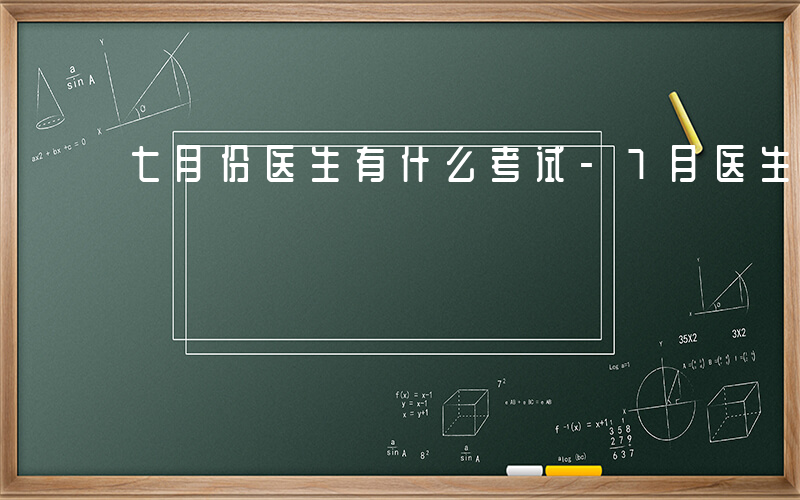 七月份医生有什么考试-7月医生有哪些考试