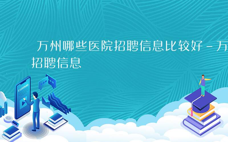 万州哪些医院招聘信息比较好-万州哪些医院招聘信息