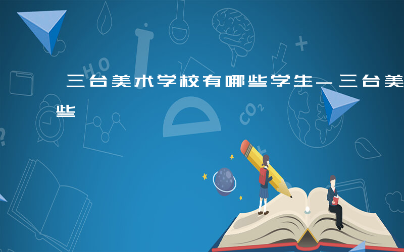 三台美术学校有哪些学生-三台美术学校有哪些