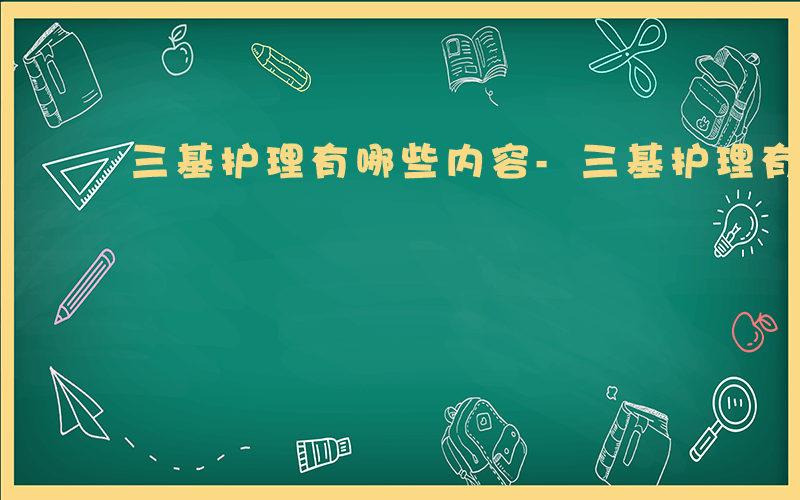 三基护理有哪些内容-三基护理有哪些