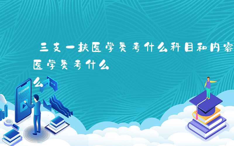 三支一扶医学类考什么科目和内容-三支一扶医学类考什么