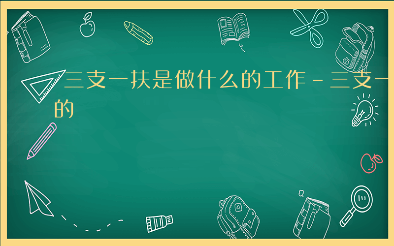 三支一扶是做什么的工作-三支一扶是做什么的