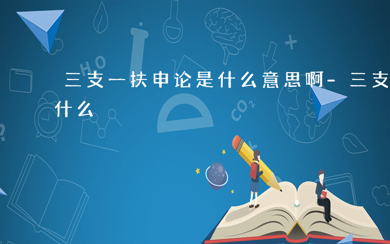 三支一扶申论是什么意思啊-三支一扶申论是什么