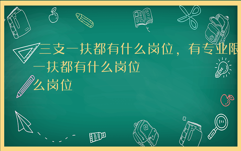 三支一扶都有什么岗位,有专业限制吗-三支一扶都有什么岗位