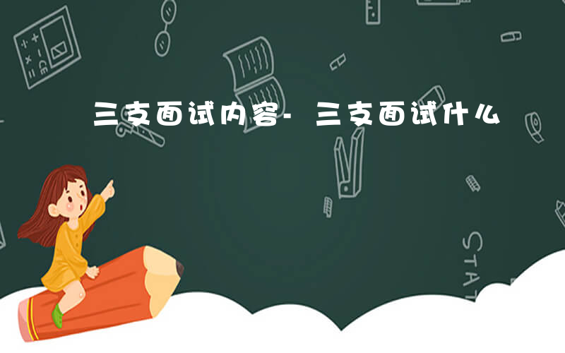 三支面试内容-三支面试什么