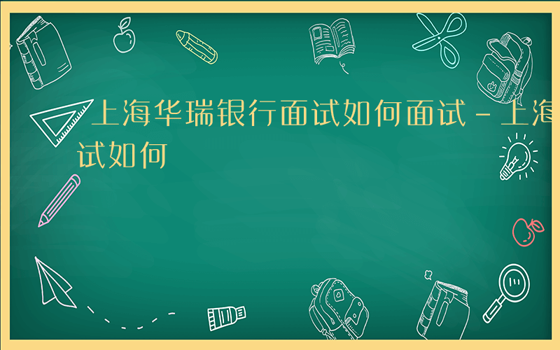 上海华瑞银行面试如何面试-上海华瑞银行面试如何