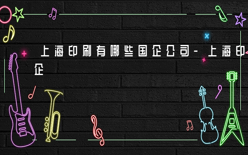 上海印刷有哪些国企公司-上海印刷有哪些国企