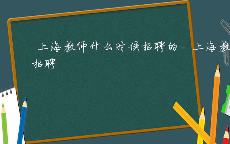 上海教师什么时候招聘的-上海教师什么时候招聘