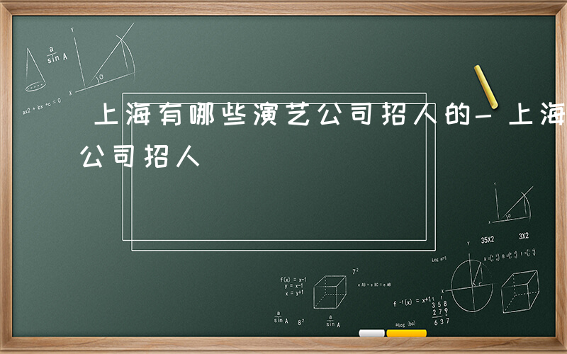 上海有哪些演艺公司招人的-上海有哪些演艺公司招人