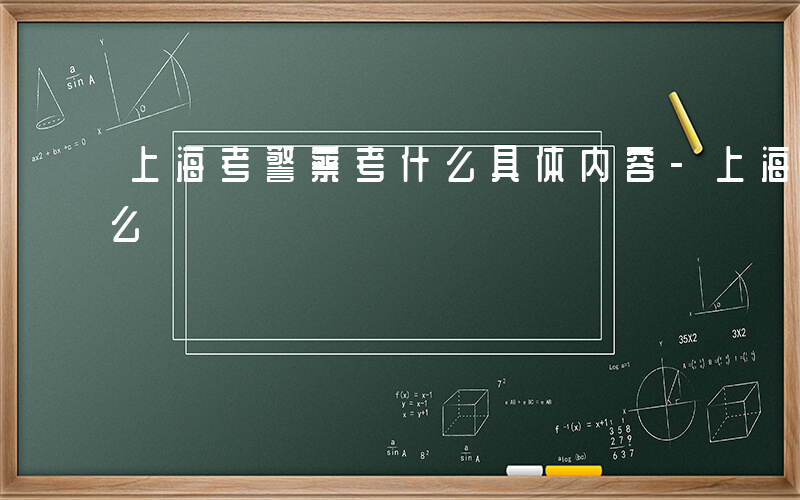 上海考警察考什么具体内容-上海考警察考什么