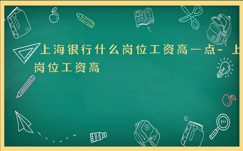 上海银行什么岗位工资高一点-上海银行什么岗位工资高