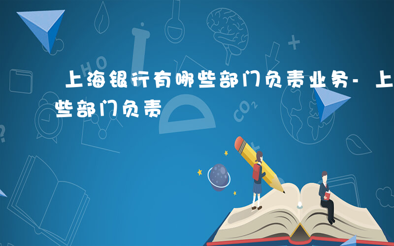 上海银行有哪些部门负责业务-上海银行有哪些部门负责