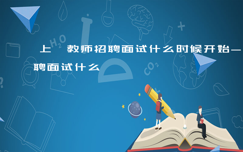 上虞教师招聘面试什么时候开始-上虞教师招聘面试什么