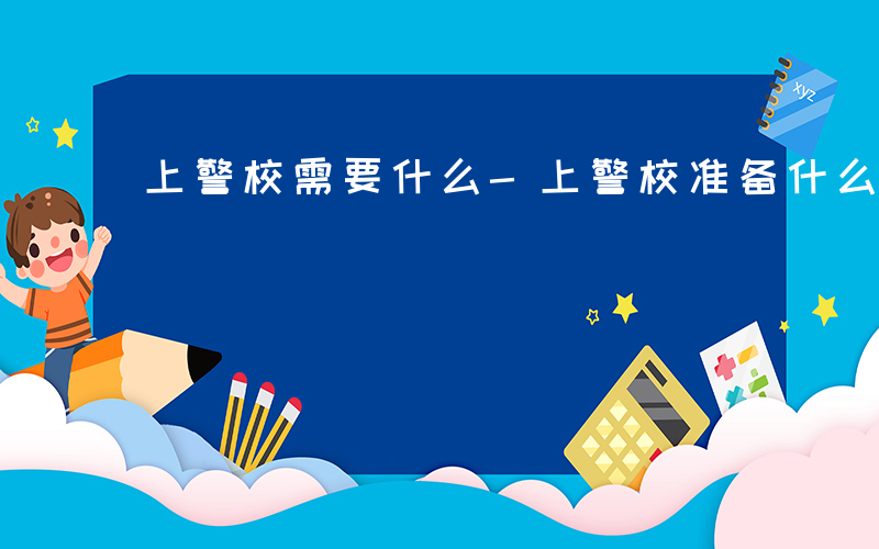 上警校需要什么-上警校准备什么