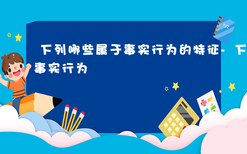 下列哪些属于事实行为的特征-下列哪些属于事实行为