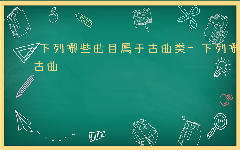 下列哪些曲目属于古曲类-下列哪些曲目属于古曲