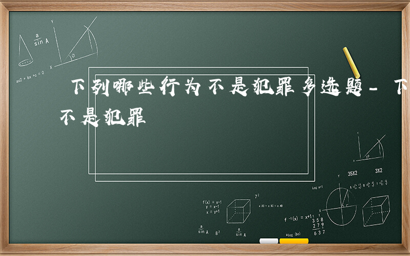 下列哪些行为不是犯罪多选题-下列哪些行为不是犯罪