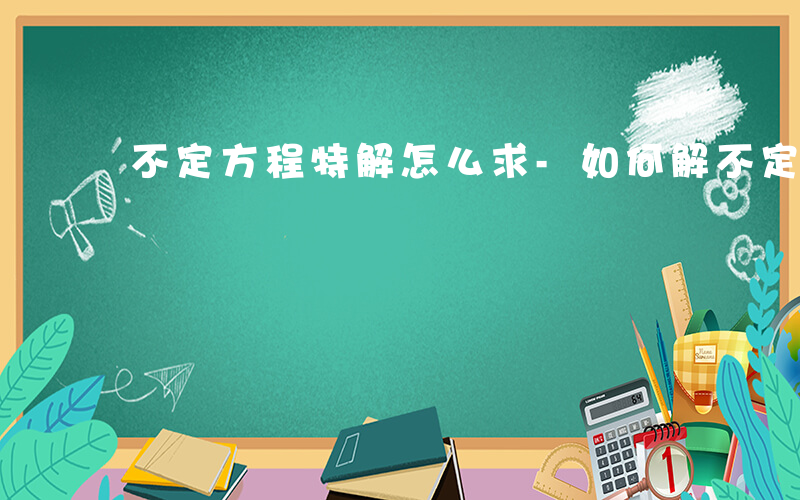 不定方程特解怎么求-如何解不定方程特解