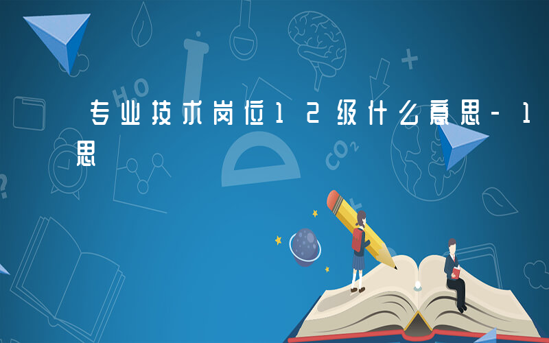 专业技术岗位12级什么意思-12级什么意思